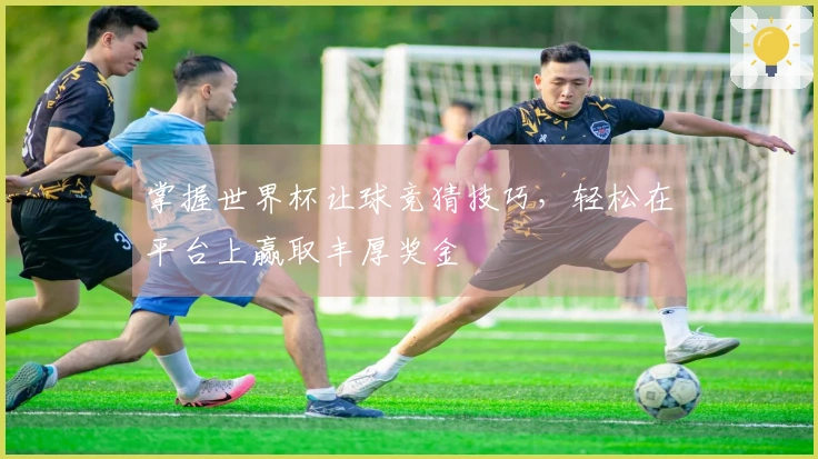 掌握世界杯让球竞猜技巧，轻松在平台上赢取丰厚奖金