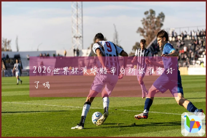 2026世界杯滚球赔率分析你准备好了吗