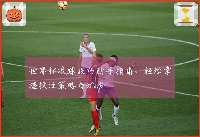 世界杯滚球技巧新手指南，轻松掌握投注策略与玩法