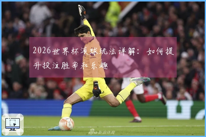 2026世界杯滚球玩法详解：如何提升投注胜率和乐趣