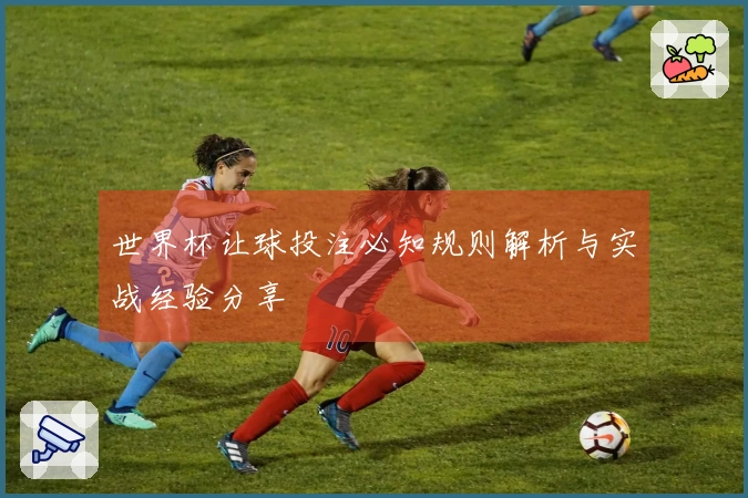 世界杯让球投注必知规则解析与实战经验分享