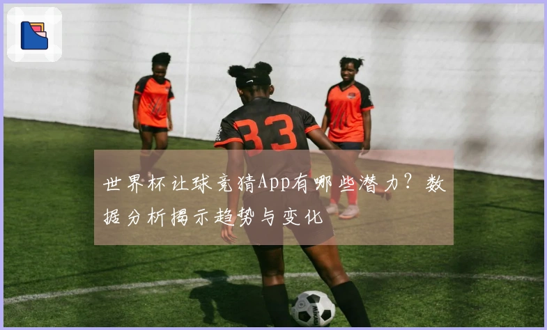 世界杯让球竞猜App有哪些潜力？数据分析揭示趋势与变化