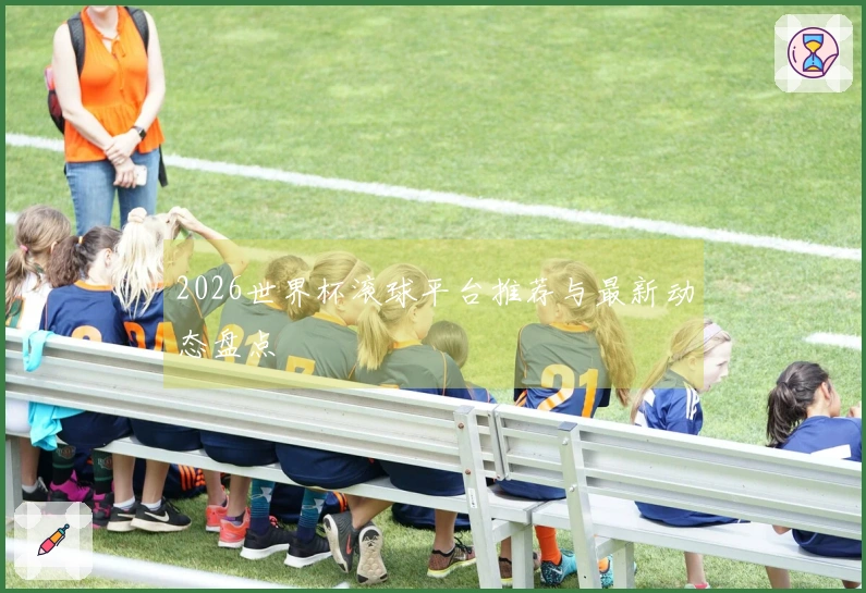 2026世界杯滚球平台推荐与最新动态盘点