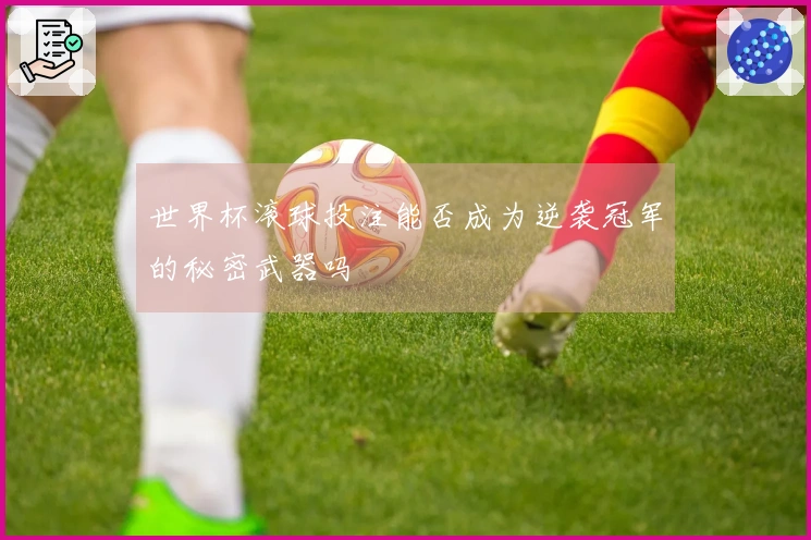 世界杯滚球投注能否成为逆袭冠军的秘密武器吗