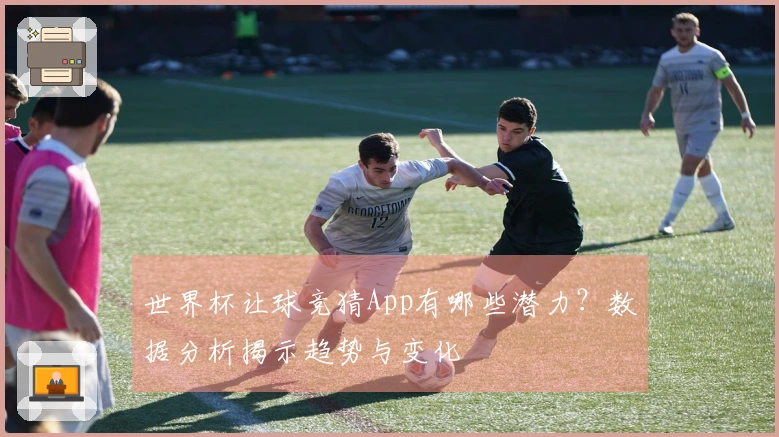 世界杯让球竞猜App有哪些潜力？数据分析揭示趋势与变化