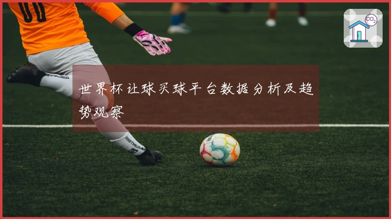 世界杯让球买球平台数据分析及趋势观察