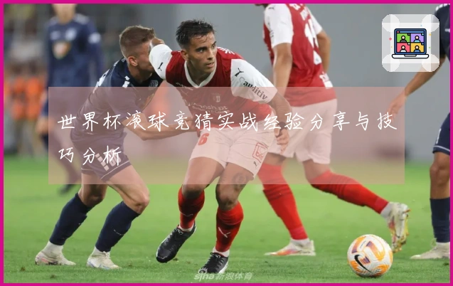 世界杯滚球竞猜实战经验分享与技巧分析